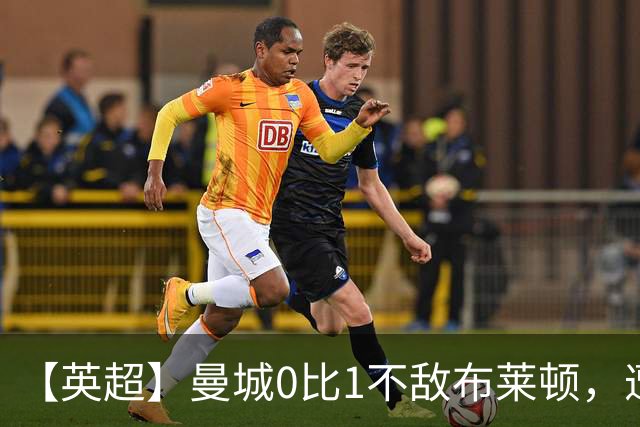【英超】曼城0比1不敌布莱顿，遭遇本赛季联赛第二败