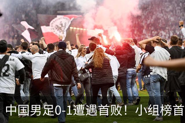 中国男足0-1遭遇首败！小组榜首让位，提前晋级的希望渺茫