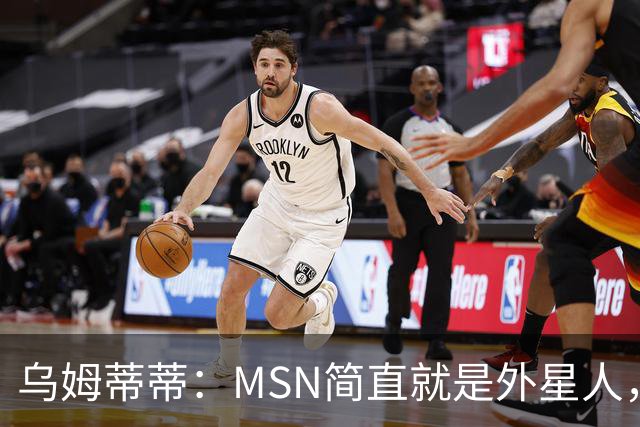 乌姆蒂蒂：MSN简直就是外星人，场上配合默契场下关系也很好