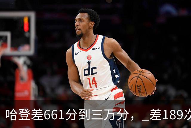 哈登差661分到三万分， 差189次助攻历史前十，只是常规赛巨星而已