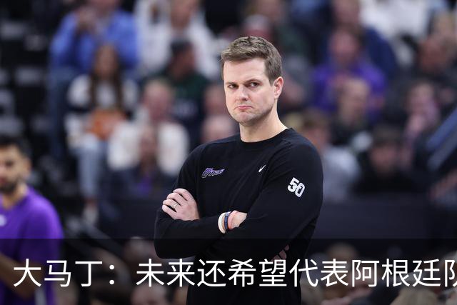 大马丁：未来还希望代表阿根廷队出战 想拥有和梅西一样的谢幕