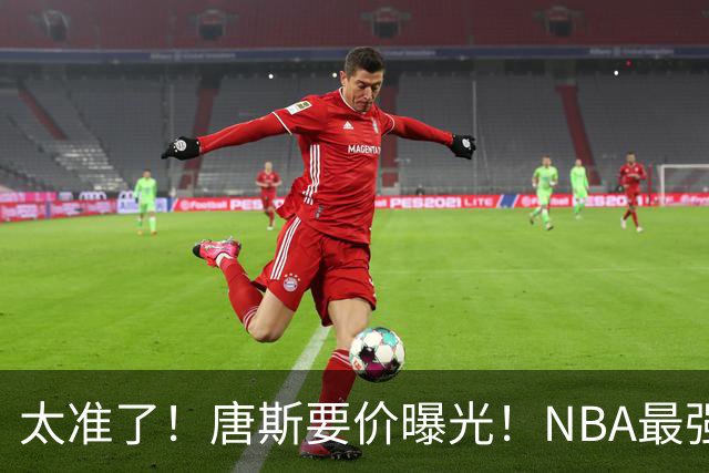 太准了！唐斯要价曝光！NBA最强空间型内线