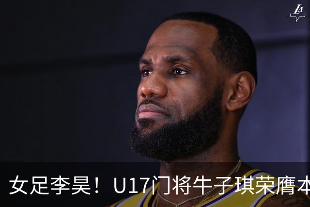 女足李昊！U17门将牛子琪荣膺本场最佳 1/4决赛将战巴西