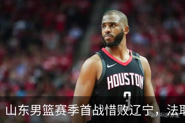 山东男篮赛季首战惜败辽宁，法耶打成文班亚马，班顿首秀演砸