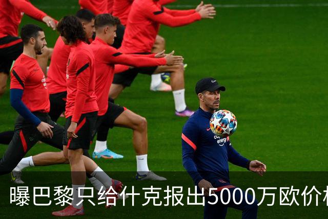 曝巴黎只给什克报出5000万欧价格 国米不会接受