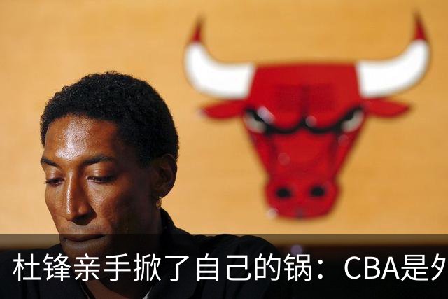 杜锋亲手掀了自己的锅：CBA是外援培训班，本土球员负责围观
