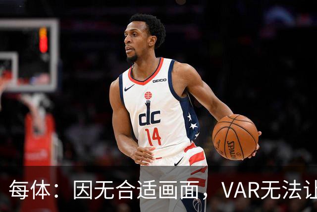 每体：因无合适画面，VAR无法让主裁回看居莱尔疑似肘击