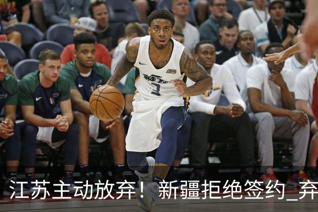 江苏主动放弃！新疆拒绝签约 弃将狂砍35分持续打脸？