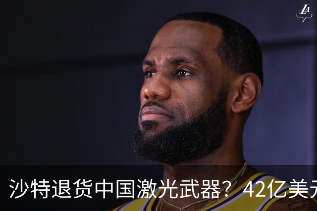 沙特退货中国激光武器？42亿美元新单反手落地，唱衰的人你先别急