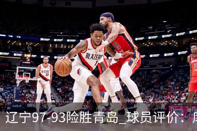辽宁97-93险胜青岛 球员评价：库珀良好，9人及格，鄢手骐低迷