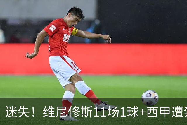 迷失！维尼修斯11场1球+西甲遭禁赛 皇马拒绝出售&5千万年薪续6年