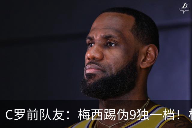 C罗前队友：梅西踢伪9独一档！根本无法被防守！