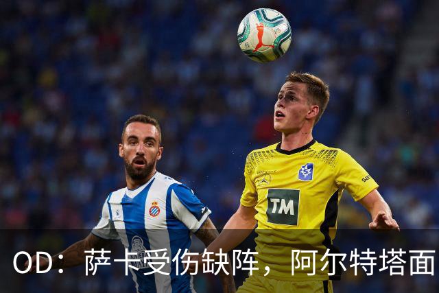 OD：萨卡受伤缺阵，阿尔特塔面临右路用人难题